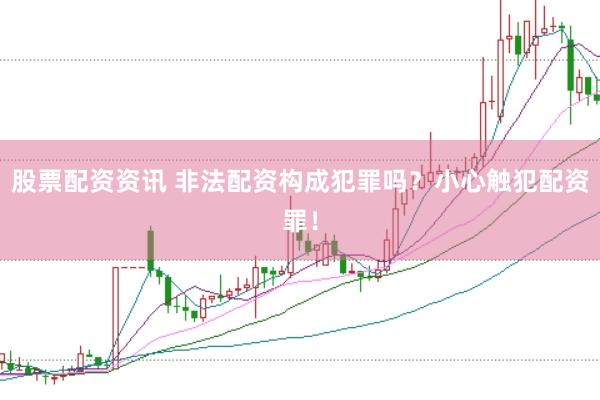 股票配资资讯 非法配资构成犯罪吗？小心触犯配资罪！