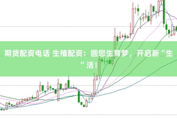 期货配资电话 生殖配资：圆您生育梦，开启新“生”活！
