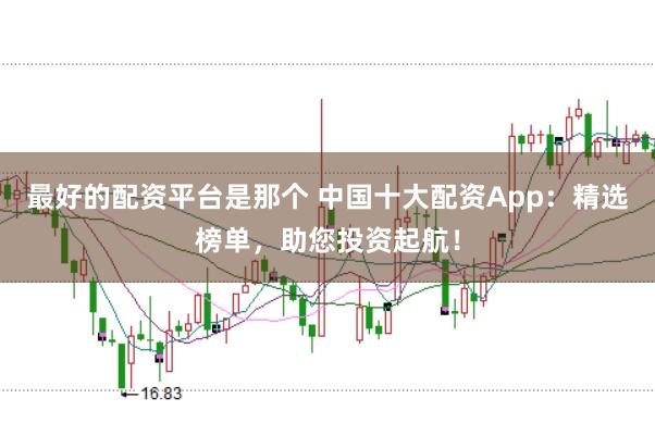 最好的配资平台是那个 中国十大配资App：精选榜单，助您投资起航！