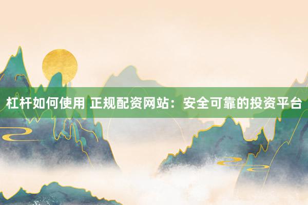 杠杆如何使用 正规配资网站：安全可靠的投资平台