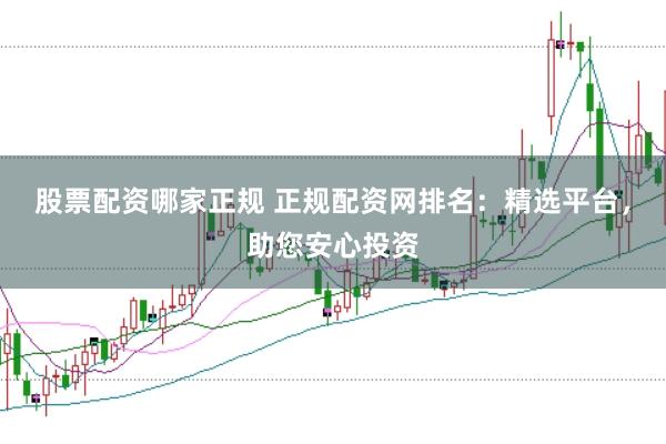 股票配资哪家正规 正规配资网排名：精选平台，助您安心投资