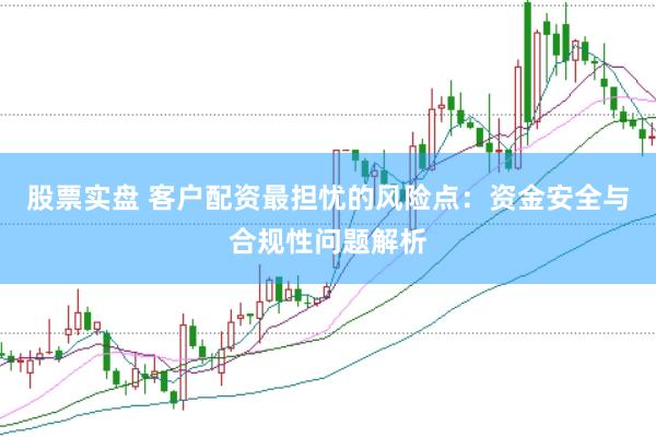 股票实盘 客户配资最担忧的风险点：资金安全与合规性问题解析