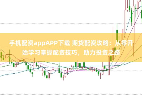 手机配资appAPP下载 期货配资攻略：从零开始学习掌握配资技巧，助力投资之路