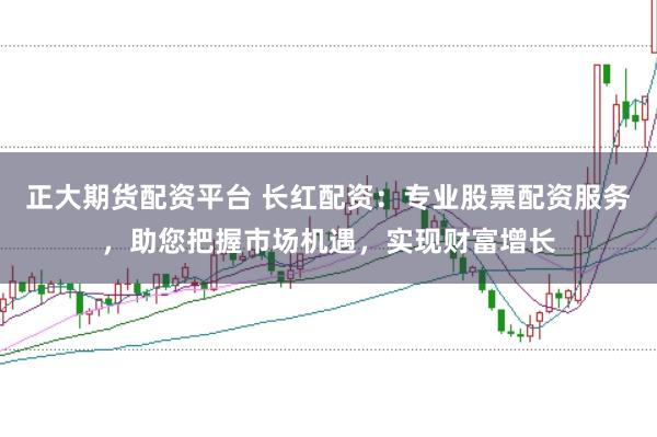 正大期货配资平台 长红配资：专业股票配资服务，助您把握市场机遇，实现财富增长
