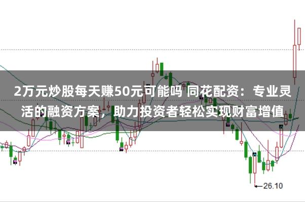 2万元炒股每天赚50元可能吗 同花配资：专业灵活的融资方案，助力投资者轻松实现财富增值
