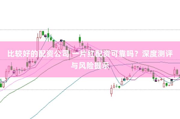 比较好的配资公司 一片红配资可靠吗?深度测评与风险提示