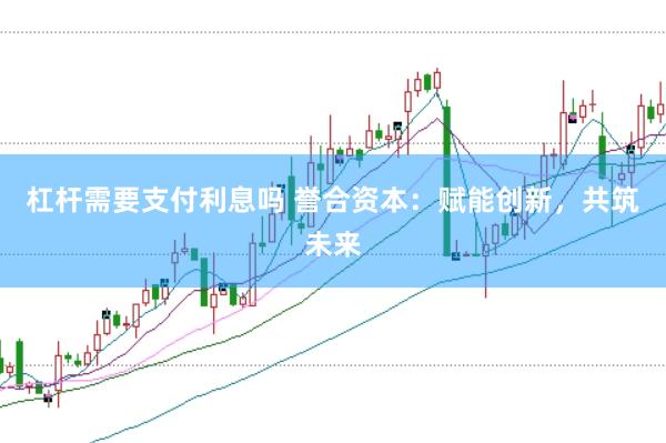 杠杆需要支付利息吗 誉合资本：赋能创新，共筑未来