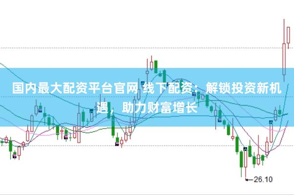 国内最大配资平台官网 线下配资：解锁投资新机遇，助力财富增长