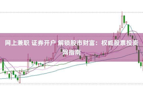 网上兼职 证券开户 解锁股市财富：权威股票投资网指南