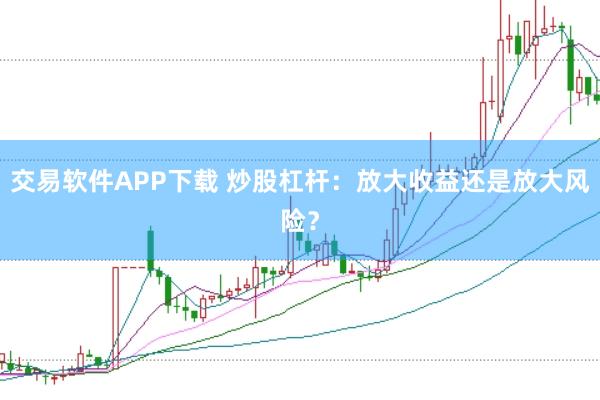 交易软件APP下载 炒股杠杆：放大收益还是放大风险？