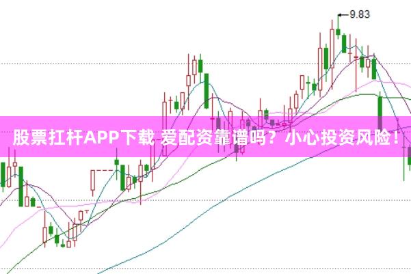 股票扛杆APP下载 爱配资靠谱吗？小心投资风险！