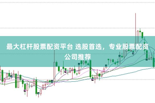 最大杠杆股票配资平台 选股首选，专业股票配资公司推荐