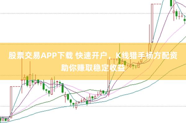 股票交易APP下载 快速开户，K线猎手杨方配资助你赚取稳定收益