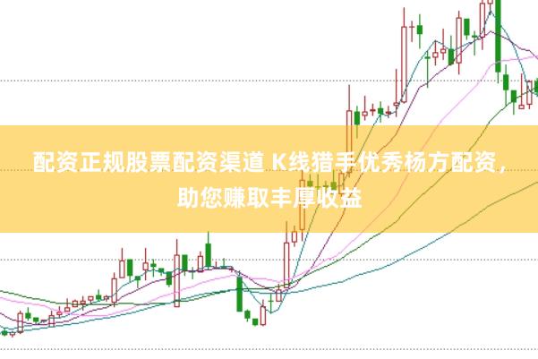配资正规股票配资渠道 K线猎手优秀杨方配资，助您赚取丰厚收益
