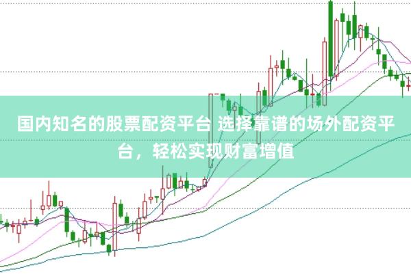 国内知名的股票配资平台 选择靠谱的场外配资平台，轻松实现财富增值