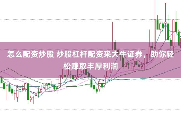 怎么配资炒股 炒股杠杆配资来大牛证券，助你轻松赚取丰厚利润