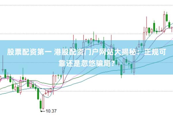股票配资第一 港股配资门户网站大揭秘:正规可靠还是忽悠骗局?