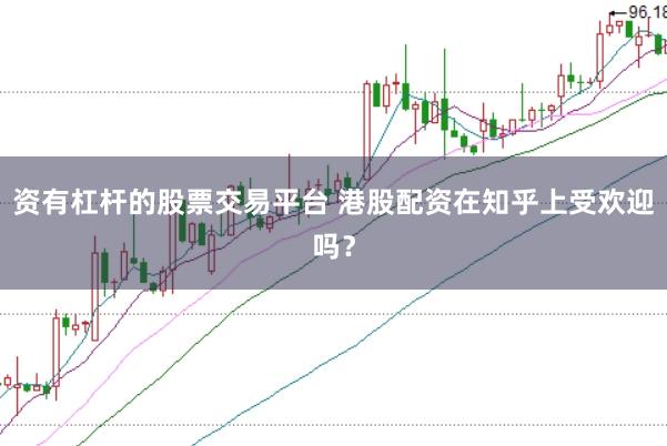 资有杠杆的股票交易平台 港股配资在知乎上受欢迎吗？