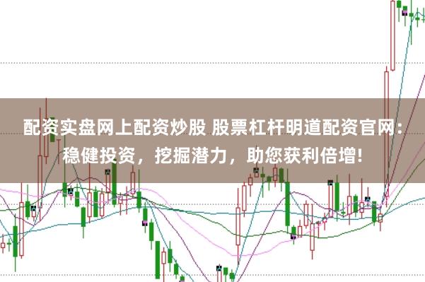 配资实盘网上配资炒股 股票杠杆明道配资官网：稳健投资，挖掘潜力，助您获利倍增!