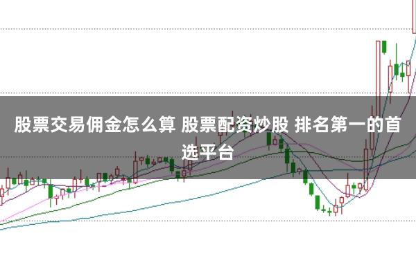 股票交易佣金怎么算 股票配资炒股 排名第一的首选平台