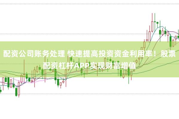 配资公司账务处理 快速提高投资资金利用率！股票配资杠杆APP实现财富增值