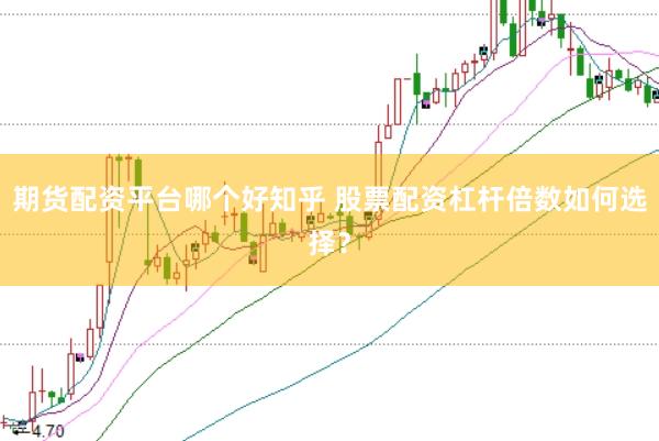 期货配资平台哪个好知乎 股票配资杠杆倍数如何选择？