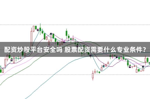配资炒股平台安全吗 股票配资需要什么专业条件？