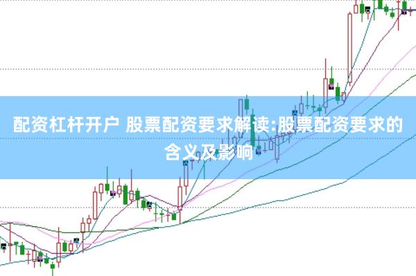 配资杠杆开户 股票配资要求解读:股票配资要求的含义及影响