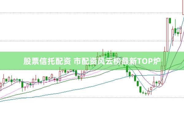 股票信托配资 市配资风云榜最新TOP炉
