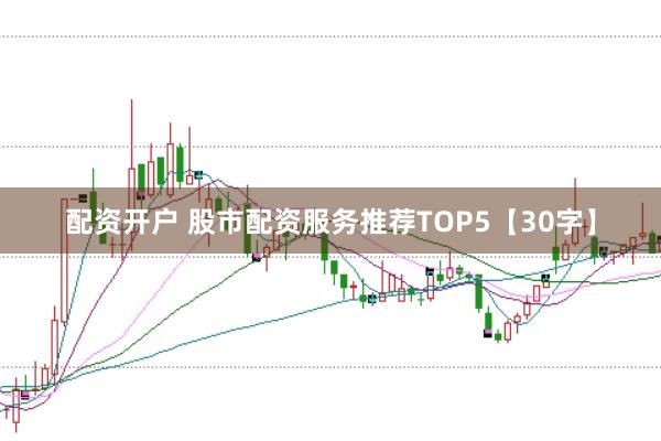 配资开户 股市配资服务推荐TOP5【30字】