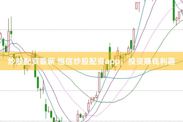 炒股配资最新 恒信炒股配资app，投资赚钱利器