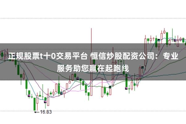 正规股票t十0交易平台 恒信炒股配资公司：专业服务助您赢在起跑线