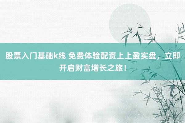 股票入门基础k线 免费体验配资上上盈实盘，立即开启财富增长之旅！