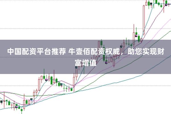 中国配资平台推荐 牛壹佰配资权威，助您实现财富增值