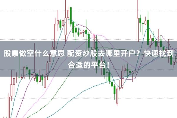 股票做空什么意思 配资炒股去哪里开户？快速找到合适的平台！
