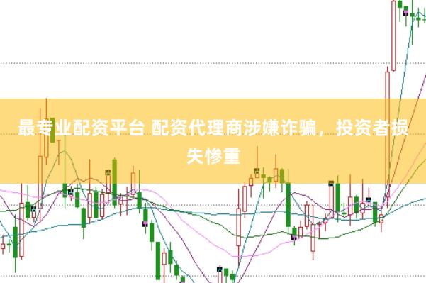 最专业配资平台 配资代理商涉嫌诈骗，投资者损失惨重