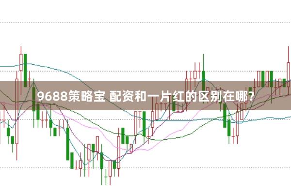 9688策略宝 配资和一片红的区别在哪？