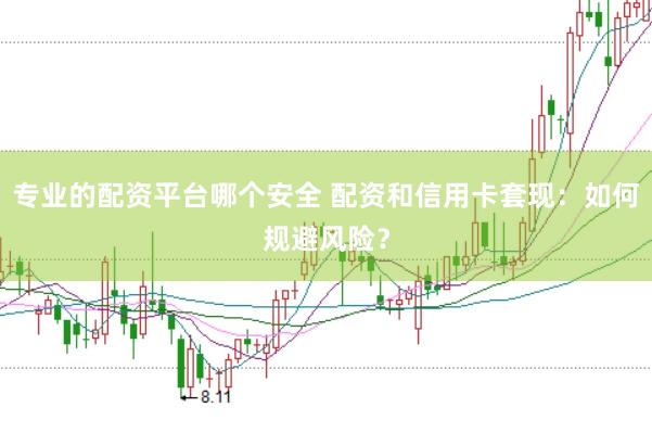 专业的配资平台哪个安全 配资和信用卡套现：如何规避风险？