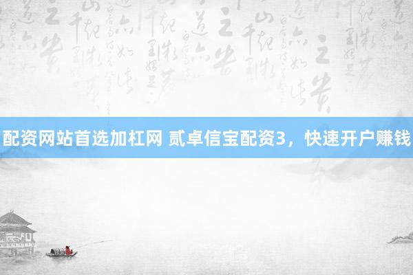 配资网站首选加杠网 贰卓信宝配资3，快速开户赚钱