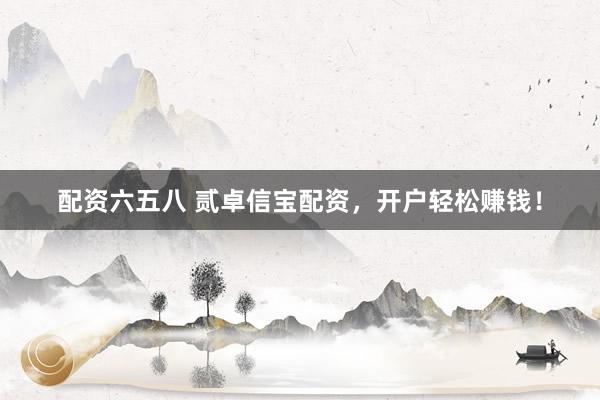 配资六五八 贰卓信宝配资，开户轻松赚钱！