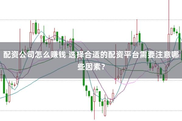 配资公司怎么赚钱 选择合适的配资平台需要注意哪些因素?
