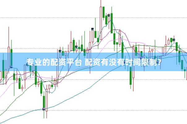 专业的配资平台 配资有没有时间限制？