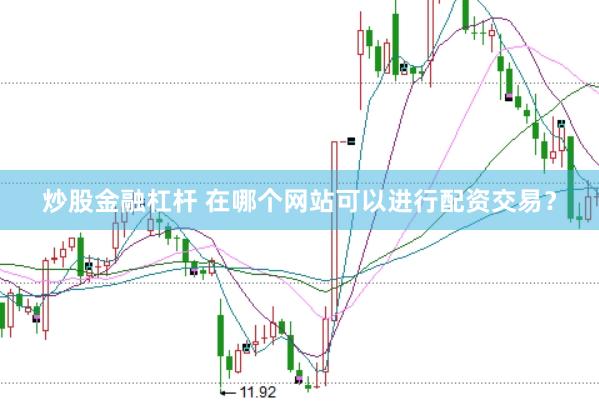 炒股金融杠杆 在哪个网站可以进行配资交易？