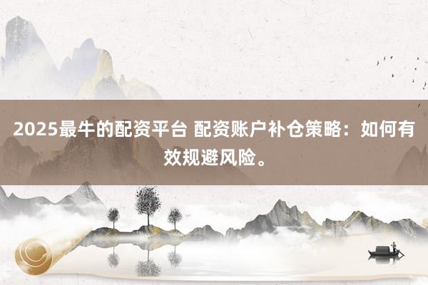 2025最牛的配资平台 配资账户补仓策略：如何有效规避风险。