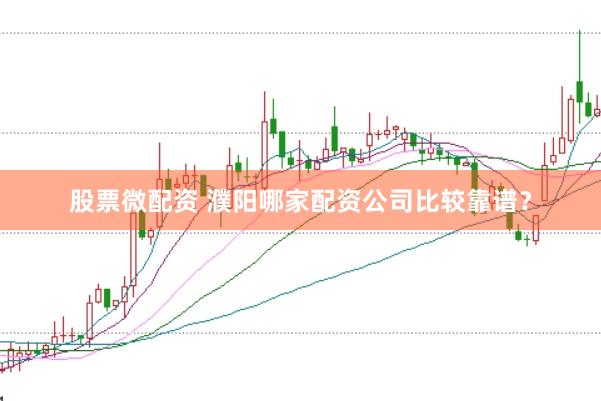 股票微配资 濮阳哪家配资公司比较靠谱？