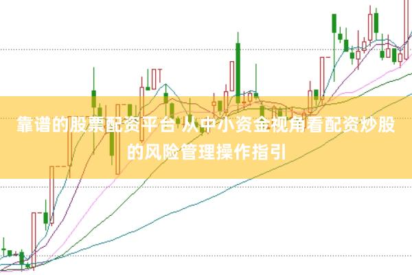 靠谱的股票配资平台 从中小资金视角看配资炒股的风险管理操作指引
