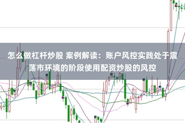 怎么做杠杆炒股 案例解读：账户风控实践处于震荡市环境的阶段使用配资炒股的风控