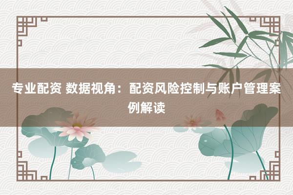 专业配资 数据视角：配资风险控制与账户管理案例解读
