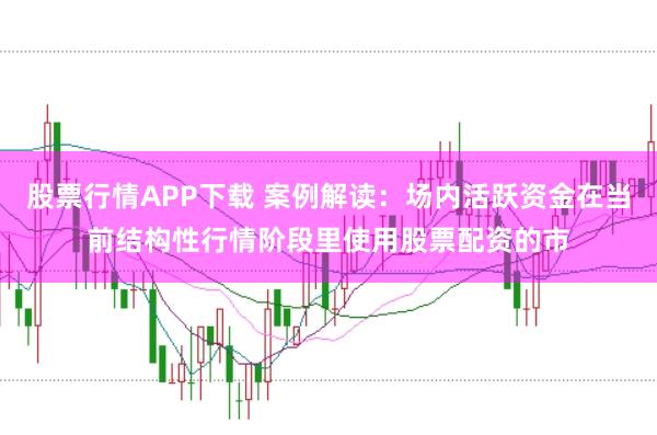 股票行情APP下载 案例解读：场内活跃资金在当前结构性行情阶段里使用股票配资的市