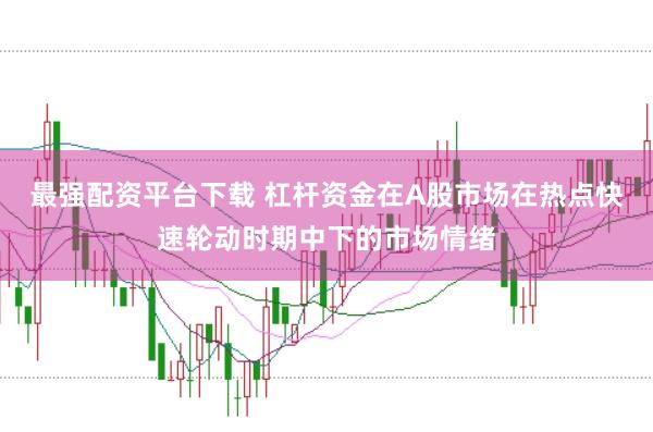 最强配资平台下载 杠杆资金在A股市场在热点快速轮动时期中下的市场情绪